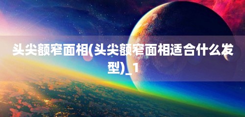 头尖额窄面相(头尖额窄面相适合什么发型)_1