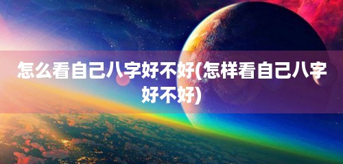 怎么看自己八字好不好(怎样看自己八字好不好)