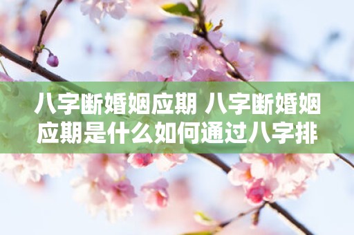 八字断婚姻应期 八字断婚姻应期是什么如何通过八字排盘确定婚姻应期