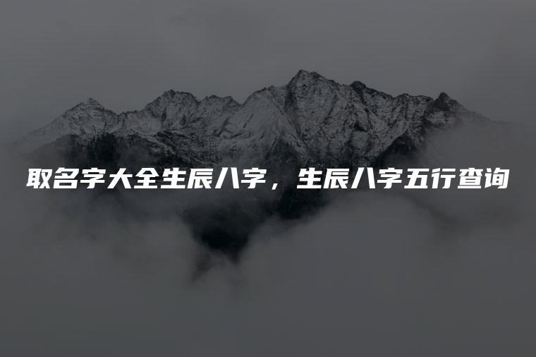 取名字大全生辰八字，生辰八字五行查询