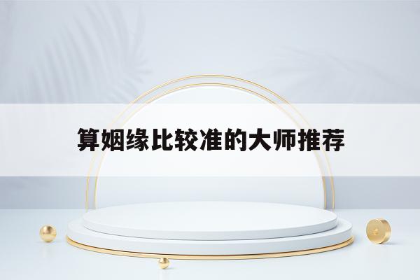 算姻缘比较准的大师推荐(算命免费 生辰八字 婚姻)