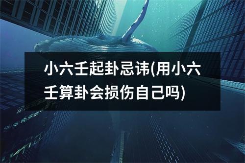 小六壬起卦忌讳(用小六壬算卦会损伤自己吗)