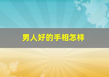 男人好的手相怎样,婚姻好的男人手相特征详解