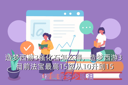 造梦西游3强化石怎么得，造梦西游3 目前法宝最高15级从10升到15 每级需要多少眼泪