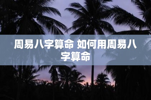 周易八字算命 如何用周易八字算命