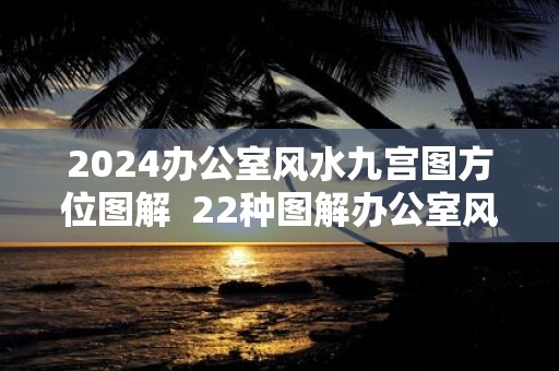 2024办公室风水九宫图方位图解  22种图解办公室风水布局法